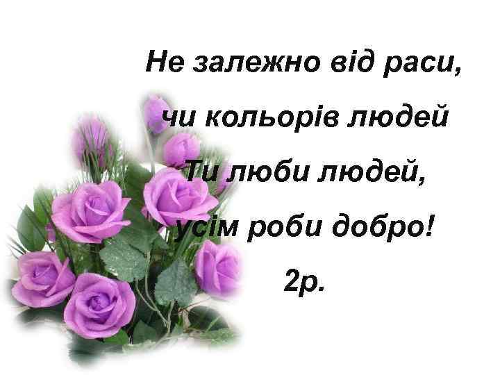 Не залежно від раси, чи кольорів людей Ти люби людей, усім роби добро! 2