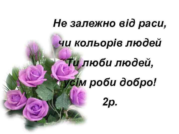 Не залежно від раси, чи кольорів людей Ти люби людей, усім роби добро! 2