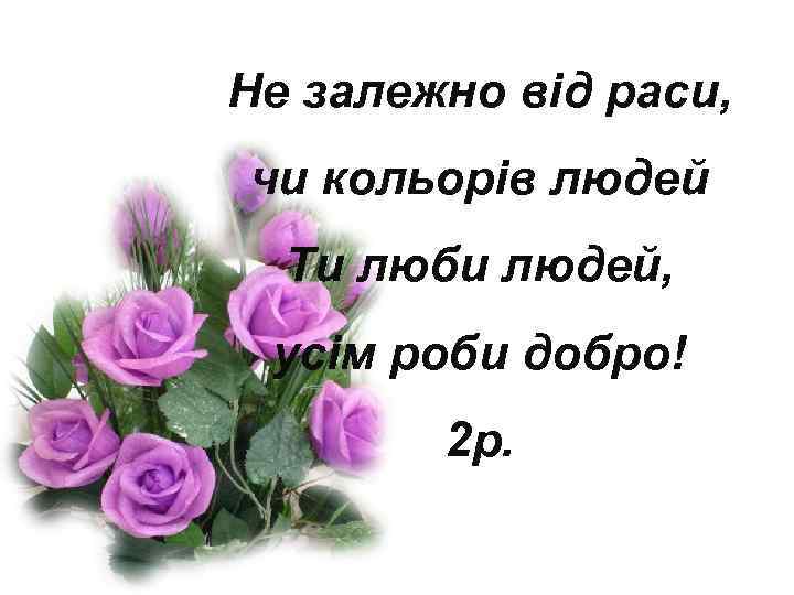 Не залежно від раси, чи кольорів людей Ти люби людей, усім роби добро! 2