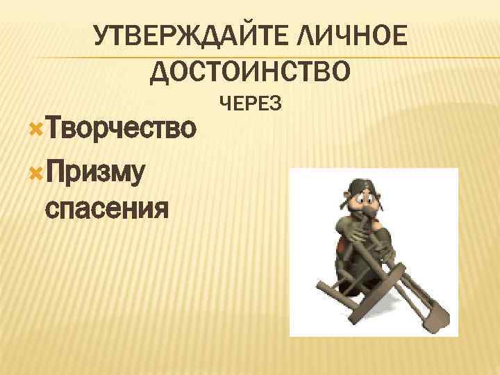 УТВЕРЖДАЙТЕ ЛИЧНОЕ ДОСТОИНСТВО Творчество Призму спасения ЧЕРЕЗ 