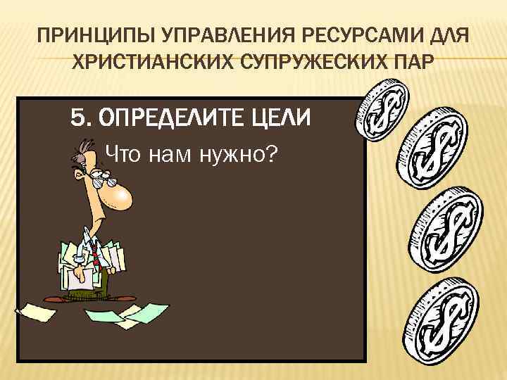 ПРИНЦИПЫ УПРАВЛЕНИЯ РЕСУРСАМИ ДЛЯ ХРИСТИАНСКИХ СУПРУЖЕСКИХ ПАР 5. ОПРЕДЕЛИТЕ ЦЕЛИ Что нам нужно? 