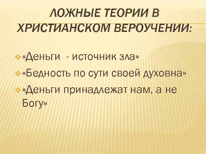 ЛОЖНЫЕ ТЕОРИИ В ХРИСТИАНСКОМ ВЕРОУЧЕНИИ: v «Деньги - источник зла» v «Бедность по сути