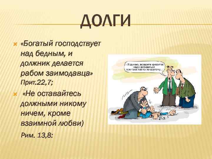 ДОЛГИ «Богатый господствует над бедным, и должник делается рабом заимодавца» Прит. 22, 7; «Не