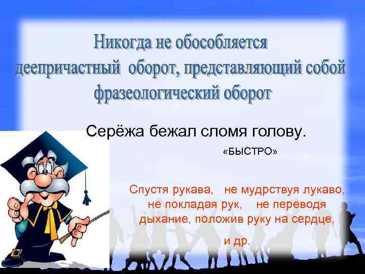 Серёжа бежал сломя голову. «БЫСТРО» Спустя рукава, не мудрствуя лукаво, не покладая рук, не