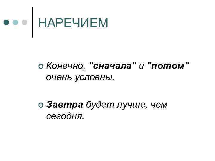 НАРЕЧИЕМ ¢ Конечно, "сначала" и "потом" очень условны. ¢ Завтра сегодня. будет лучше, чем