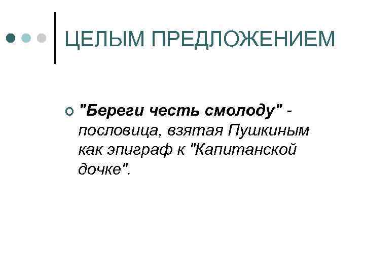 ЦЕЛЫМ ПРЕДЛОЖЕНИЕМ ¢ "Береги честь смолоду" пословица, взятая Пушкиным как эпиграф к "Капитанской дочке".
