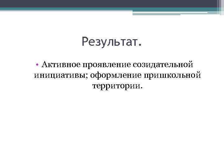 Результат. • Активное проявление созидательной инициативы; оформление пришкольной территории. 