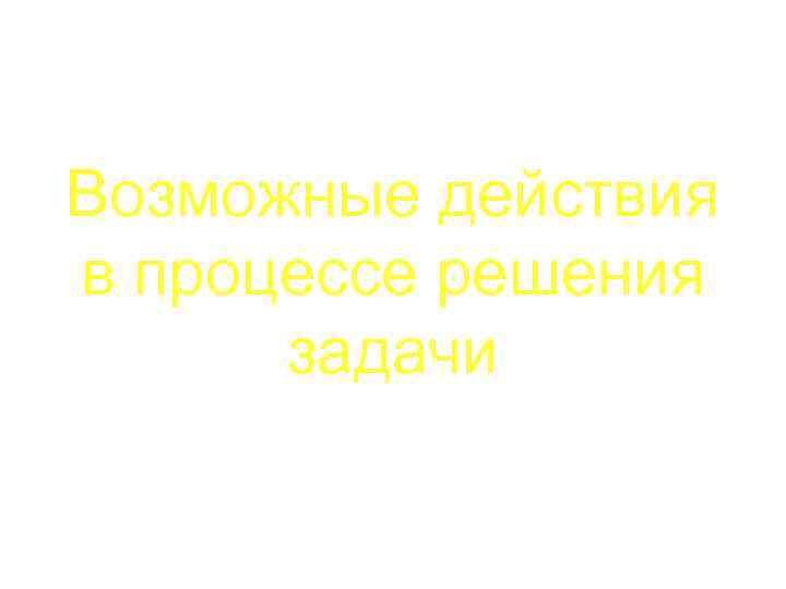 Возможные действия в процессе решения задачи 