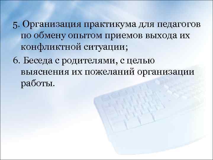 5. Организация практикума для педагогов по обмену опытом приемов выхода их конфликтной ситуации; 6.