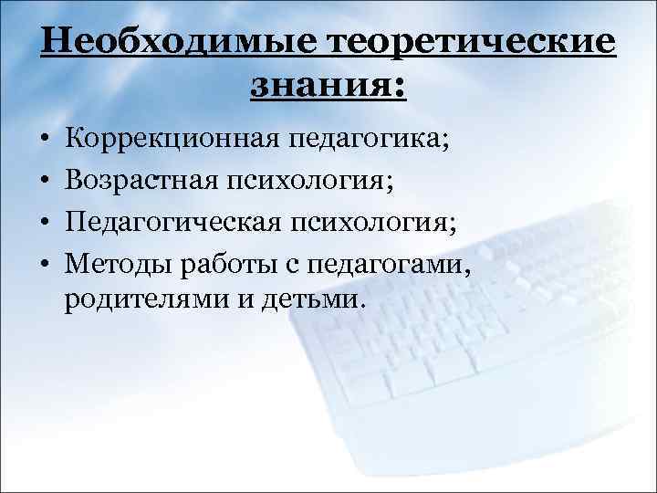 Необходимые теоретические знания: • • Коррекционная педагогика; Возрастная психология; Педагогическая психология; Методы работы с