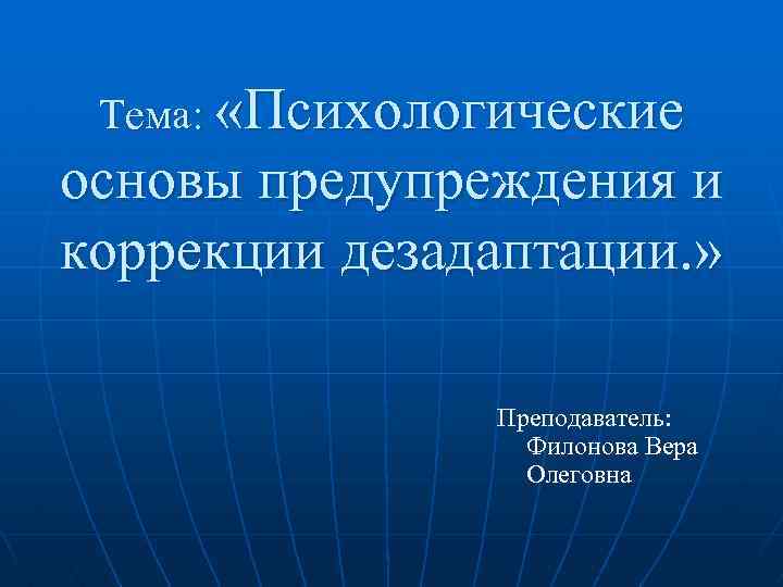 Тема: «Психологические основы предупреждения и коррекции дезадаптации. » Преподаватель: Филонова Вера Олеговна 