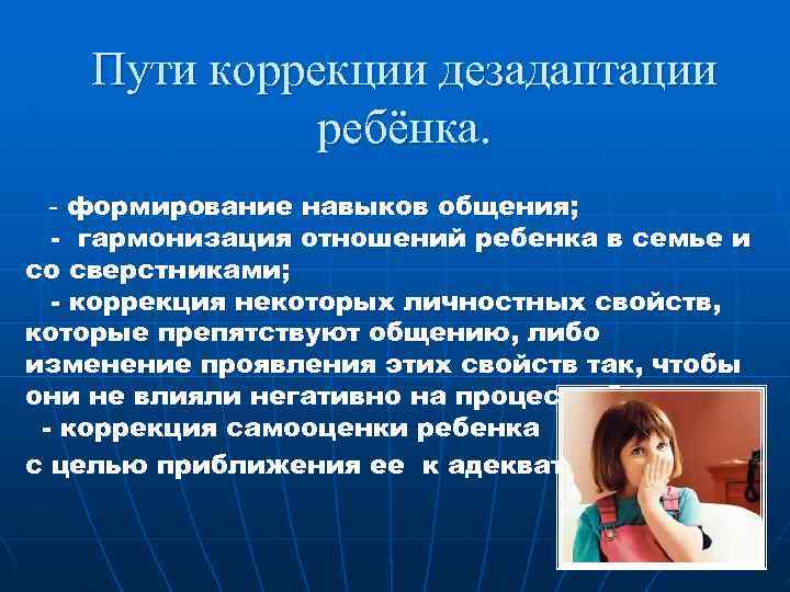 Пути коррекции дезадаптации ребёнка. - формирование навыков общения; - гармонизация отношений ребенка в семье