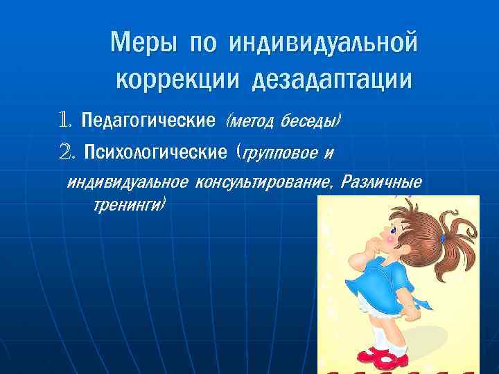 Меры по индивидуальной коррекции дезадаптации 1. Педагогические (метод беседы) 2. Психологические (групповое и индивидуальное