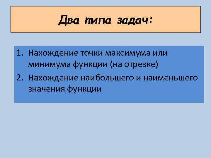 Два типа задач: 1. Нахождение точки максимума или минимума функции (на отрезке) 2. Нахождение