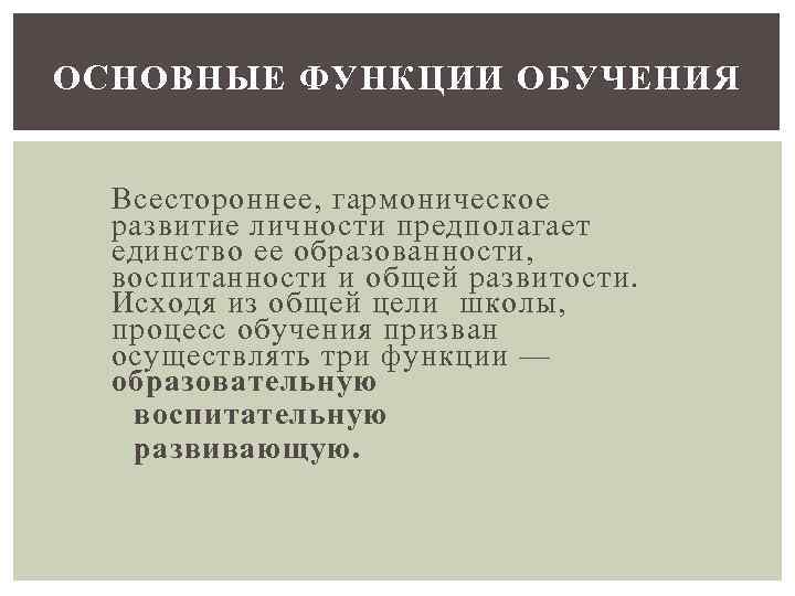 ОСНОВНЫЕ ФУНКЦИИ ОБУЧЕНИЯ Всестороннее, гармоническое развитие личности предполагает единство ее образованности, воспитанности и общей