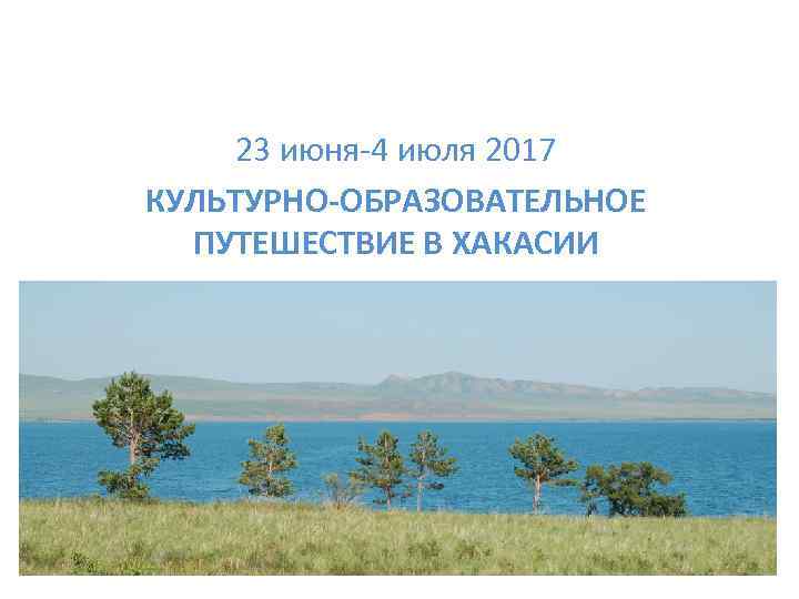 23 июня-4 июля 2017 КУЛЬТУРНО-ОБРАЗОВАТЕЛЬНОЕ ПУТЕШЕСТВИЕ В ХАКАСИИ 