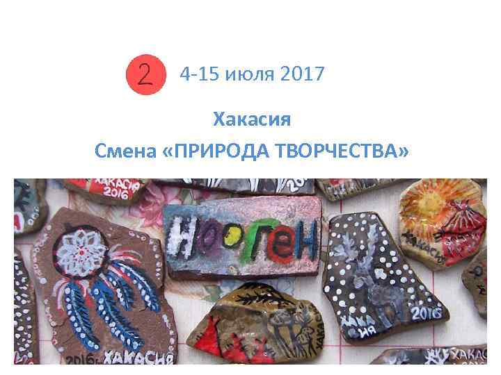 4 -15 июля 2017 Хакасия Смена «ПРИРОДА ТВОРЧЕСТВА» 