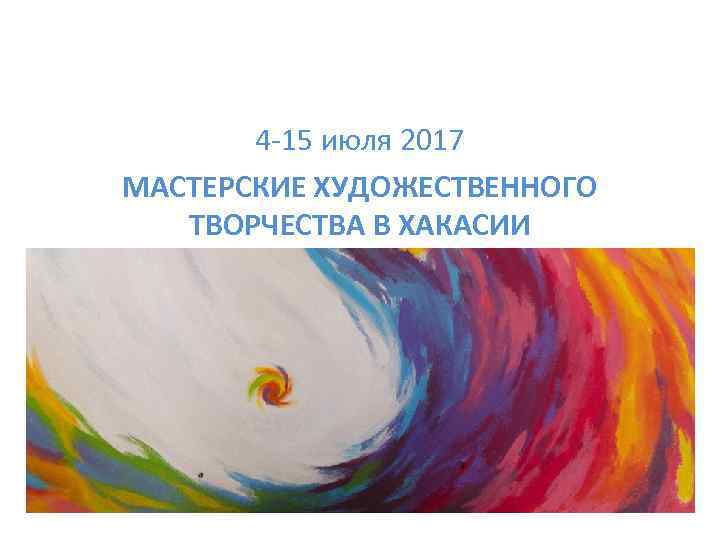 4 -15 июля 2017 МАСТЕРСКИЕ ХУДОЖЕСТВЕННОГО ТВОРЧЕСТВА В ХАКАСИИ 