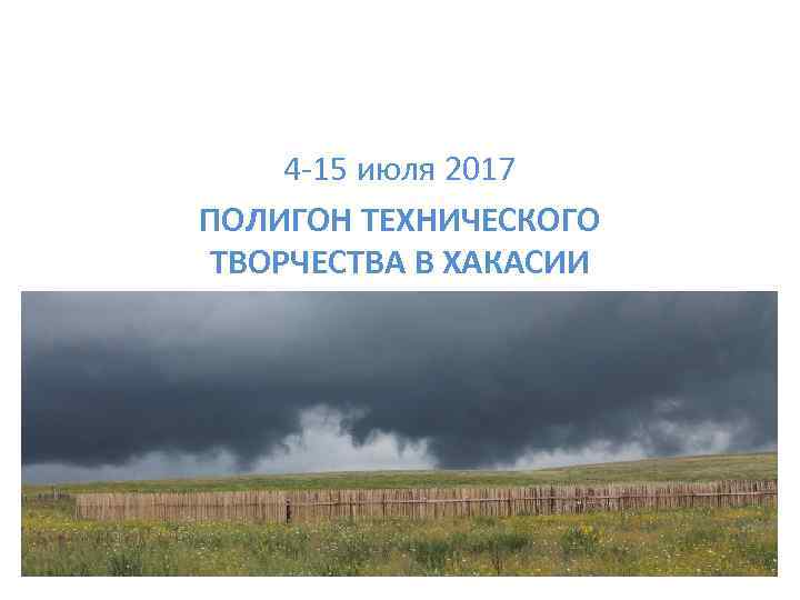 4 -15 июля 2017 ПОЛИГОН ТЕХНИЧЕСКОГО ТВОРЧЕСТВА В ХАКАСИИ 