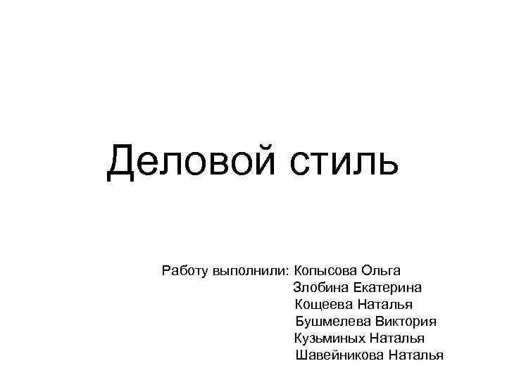 Деловой стиль Работу выполнили: Копысова Ольга Злобина Екатерина Кощеева Наталья Бушмелева Виктория Кузьминых Наталья