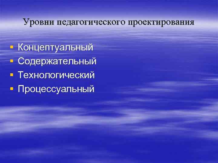 Уровни педагогического проектирования § § Концептуальный Содержательный Технологический Процессуальный 