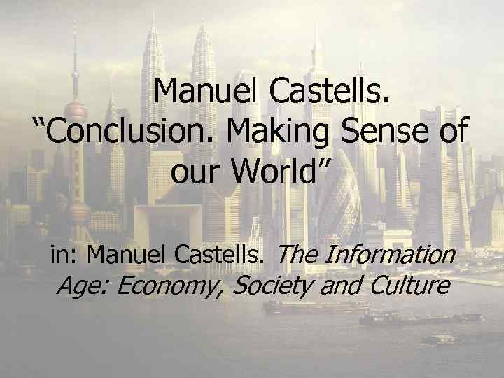  Manuel Castells “Conclusion. Making Sense of “Conclusion. Making Sense our World” of our