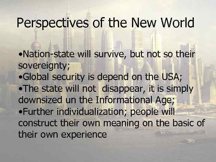 Perspectives of the New World • Nation-state will survive, but not so their sovereignty;
