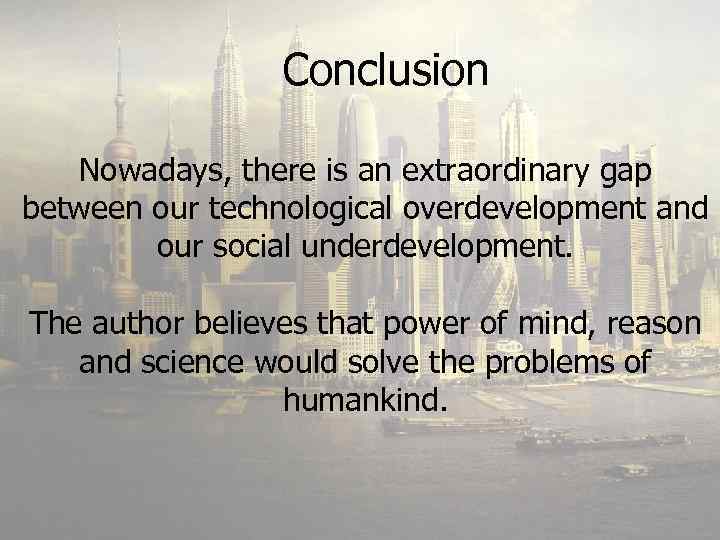 Conclusion Nowadays, there is an extraordinary gap between our technological overdevelopment and our social