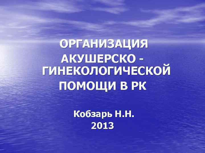 ОРГАНИЗАЦИЯ АКУШЕРСКО ГИНЕКОЛОГИЧЕСКОЙ ПОМОЩИ В РК Кобзарь Н. Н. 2013 