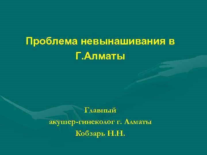 Проблема невынашивания в Г. Алматы Главный акушер-гинеколог г. Алматы Кобзарь Н. Н. 