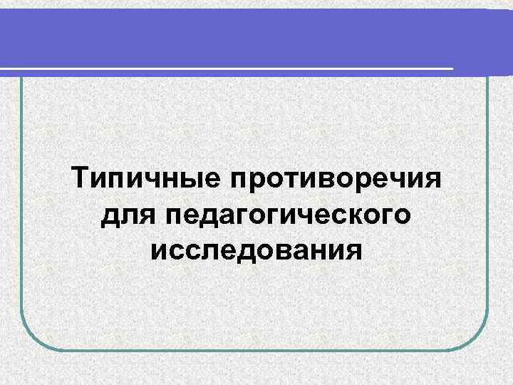 Типичные противоречия для педагогического исследования 