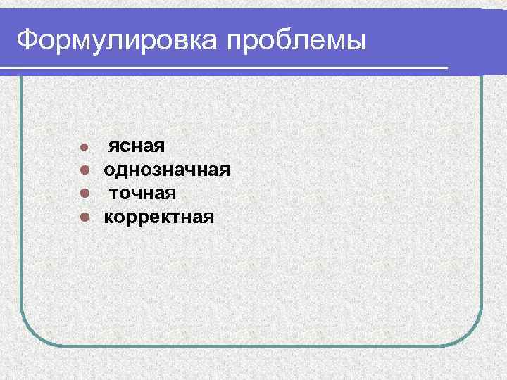 Формулировка проблемы ясная l однозначная l точная l корректная l 