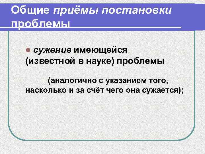 Общие приёмы постановки проблемы l сужение имеющейся (известной в науке) проблемы (аналогично с указанием