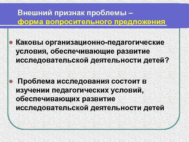 Внешний признак проблемы – форма вопросительного предложения l Каковы организационно-педагогические условия, обеспечивающие развитие исследовательской