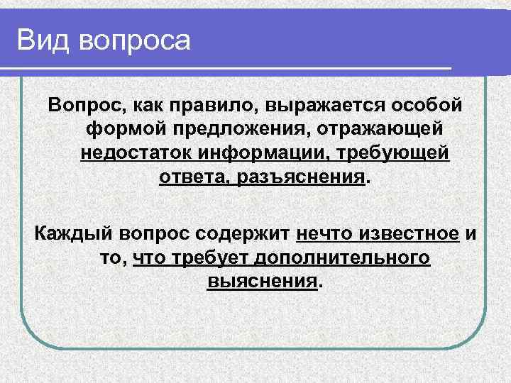 Вид вопроса Вопрос, как правило, выражается особой формой предложения, отражающей недостаток информации, требующей ответа,