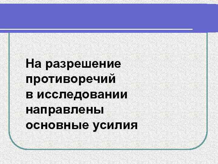 На разрешение противоречий в исследовании направлены основные усилия 
