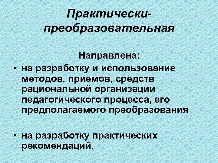 Практическипреобразовательная Направлена: • на разработку и использование методов, приемов, средств рациональной организации педагогического процесса,