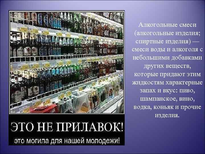Алкогольные смеси (алкогольные изделия; спиртные изделия) — смеси воды и алкоголя с небольшими добавками