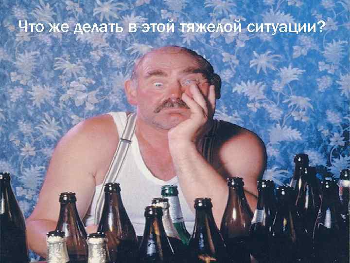 Что же делать в этой тяжелой ситуации? 