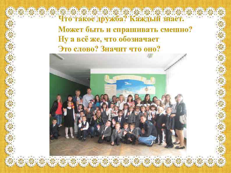 Что такое дружба? Каждый знает. Может быть и спрашивать смешно? Ну а всё же,