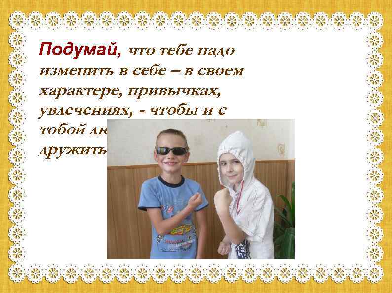 Подумай, что тебе надо изменить в себе – в своем характере, привычках, увлечениях, -