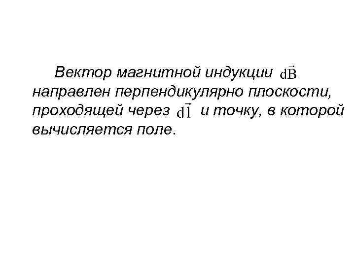 Вектор магнитной индукции направлен перпендикулярно плоскости, проходящей через и точку, в которой вычисляется поле.