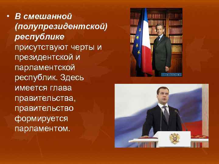  • В смешанной (полупрезидентской) республике присутствуют черты и президентской и парламентской республик. Здесь