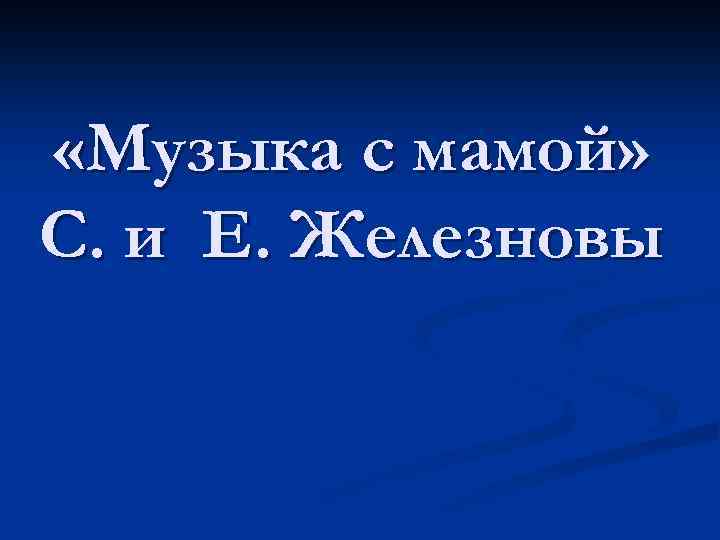  «Музыка с мамой» С. и Е. Железновы 