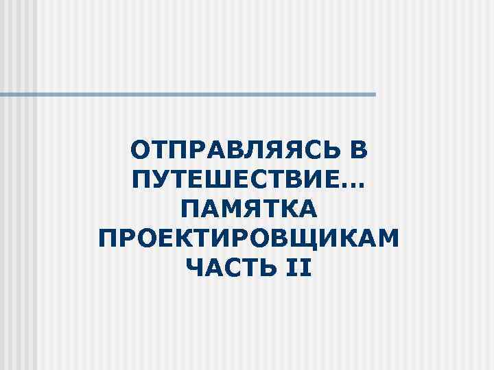 ОТПРАВЛЯЯСЬ В ПУТЕШЕСТВИЕ… ПАМЯТКА ПРОЕКТИРОВЩИКАМ ЧАСТЬ II 