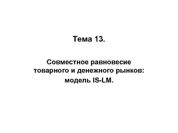 Тема 13. Совместное равновесие товарного и денежного рынков: модель IS-LM. 