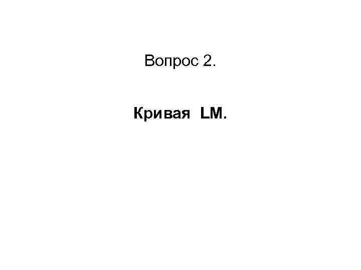 Вопрос 2. Кривая LМ. 