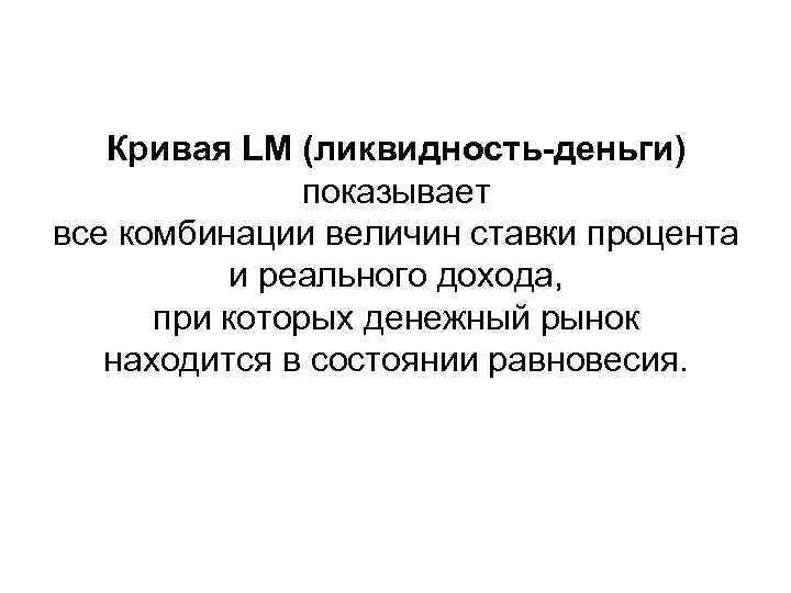 Кривая LM (ликвидность-деньги) показывает все комбинации величин ставки процента и реального дохода, при которых