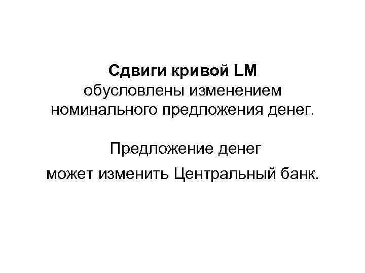 Сдвиги кривой LM обусловлены изменением номинального предложения денег. Предложение денег может изменить Центральный банк.