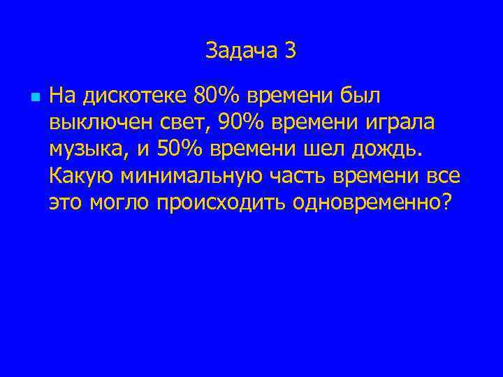 Задача 3 n На дискотеке 80% времени был выключен свет, 90% времени играла музыка,
